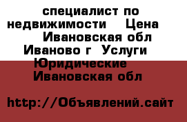 специалист по недвижимости  › Цена ­ 300 - Ивановская обл., Иваново г. Услуги » Юридические   . Ивановская обл.